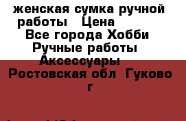 женская сумка ручной работы › Цена ­ 5 000 - Все города Хобби. Ручные работы » Аксессуары   . Ростовская обл.,Гуково г.